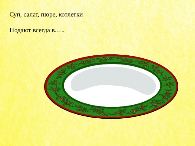 Суп, салат, пюре, котлетки Подают всегда в….. 