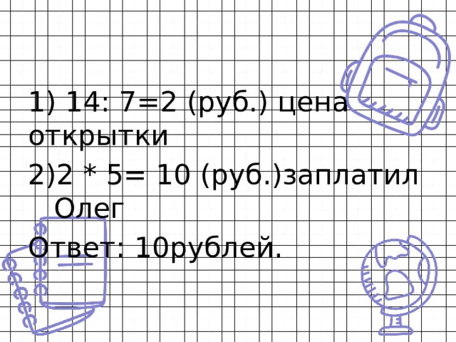 1) 14: 7=2 (руб.) цена открытки 2 * 5= 10 (руб.)заплатил Олег Ответ: 10рублей. 