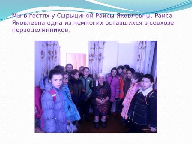 Мы в гостях у Сырыциной Раисы Яковлевны. Раиса Яковлевна одна из немногих оставшихся в совхозе первоцелинников. 