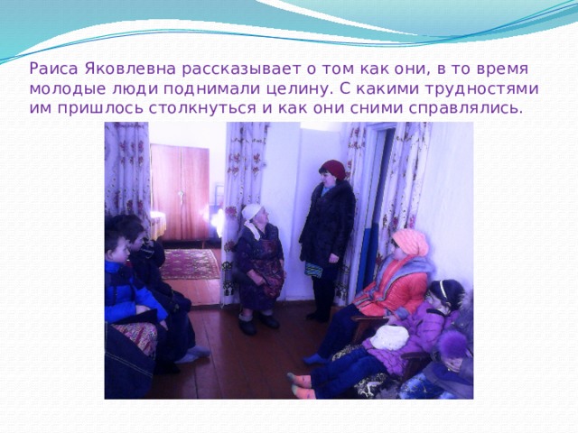 Раиса Яковлевна рассказывает о том как они, в то время молодые люди поднимали целину. С какими трудностями им пришлось столкнуться и как они сними справлялись. 