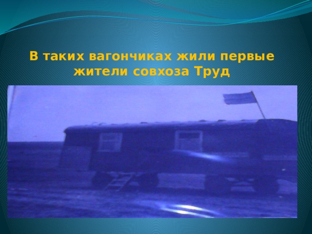 В таких вагончиках жили первые жители совхоза Труд  