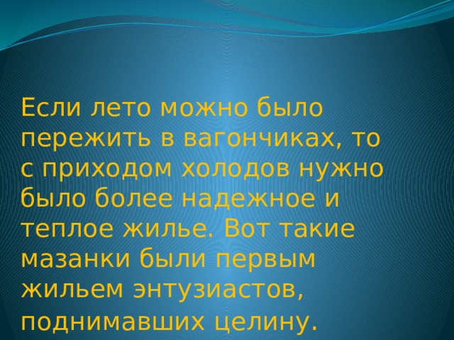 Если лето можно было пережить в вагончиках, то с приходом холодов нужно было более надежное и теплое жилье. Вот такие мазанки были первым жильем энтузиастов, поднимавших целину . 