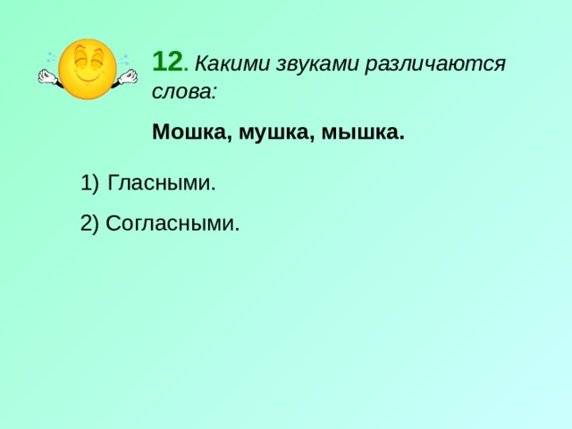 12 .  Какими звуками различаются слова: Мошка, мушка, мышка.  Гласными. 2) Согласными. 