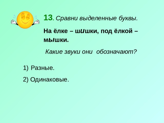 13 .  Сравни выделенные буквы. На ёлке – ш и шки, под ёлкой – м ы шки.  Какие звуки они обозначают?  Разные. 2) Одинаковые. 