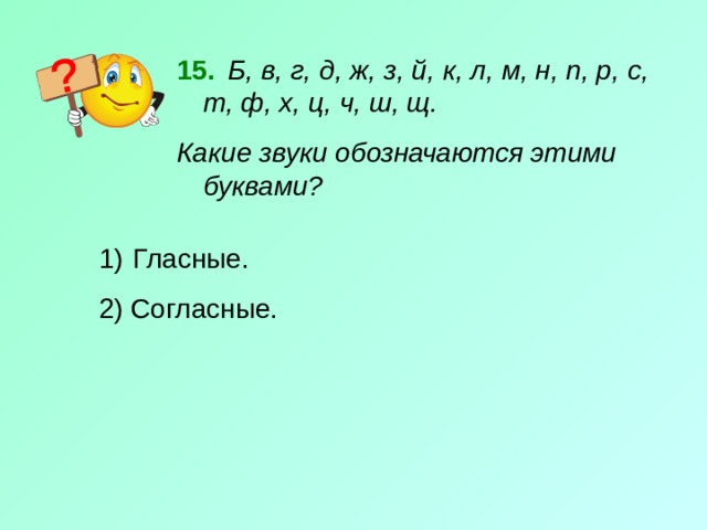   Б, в, г, д, ж, з, й, к, л, м, н, п, р, с, т, ф, х, ц, ч, ш, щ. Какие звуки обозначаются этими буквами?  Гласные. 2) Согласные. 