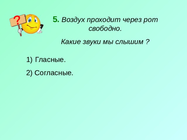 5.  Воздух проходит через рот свободно. Какие звуки мы слышим ?  Гласные. 2) Согласные. 
