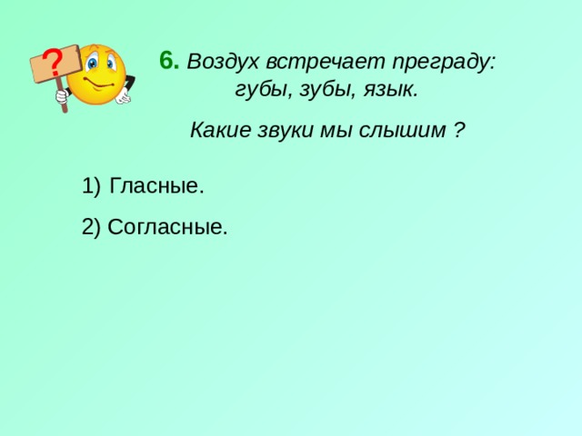 6.  Воздух встречает преграду: губы, зубы, язык. Какие звуки мы слышим ?  Гласные. 2) Согласные. 