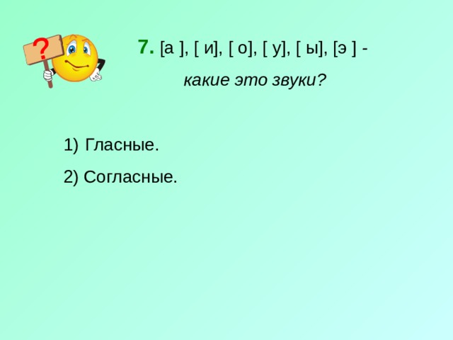 7.  [ а ] , [ и ] , [ о ] , [ у ] , [ ы ] , [ э ] - какие это звуки?  Гласные. 2) Согласные. 