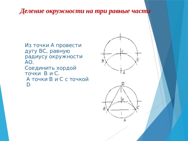 Деление окружности на три равные части   Из точки А провести дугу ВС, равную радиусу окружности АО. Соединить хордой точки В и С.  А точки В и С с точкой D 