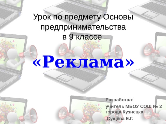 Урок по предмету Основы предпринимательства  в 9 классе   «Реклама» Разработал: учитель МБОУ СОШ № 2 города Кузнецка  Сущёва Е.Г. 