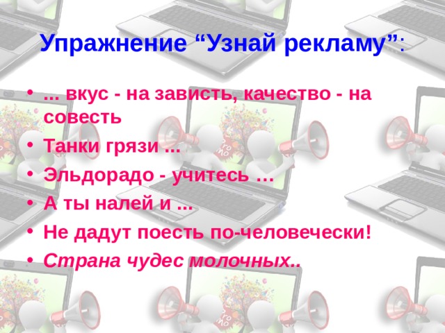 Упражнение “Узнай рекламу” : ... вкус - на зависть, качество - на совесть Танки грязи ... Эльдорадо - учитесь … А ты налей и ... Не дадут поесть по-человечески! Страна чудес молочных..  