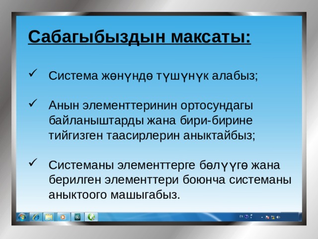 Сабагыбыздын максаты:   Система жөнүндө түшүнүк алабыз;  Анын элементтеринин ортосундагы  байланыштарды жана бири-бирине  тийгизген таасирлерин аныктайбыз;  Системаны элементтерге бөлүүгө жана  берилген элементтери боюнча системаны  аныктоого машыгабыз. 