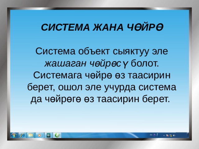 СИСТЕМА ЖАНА ЧӨЙРӨ  Система объект сыяктуу эле жашаган чөйрөсү болот. Системага чөйрө өз таасирин берет, ошол эле учурда система да чөйрөгө өз таасирин берет. 