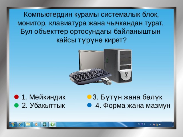 Компьютердин курамы системалык блок, монитор, клавиатура жана чычкандан турат. Бул объекттер ортосундагы байланыштын кайсы түрүнө кирет? 3. Бүтүн жана бөлүк 1. Мейкиндик 2. Убакыттык 4. Форма жана мазмун 
