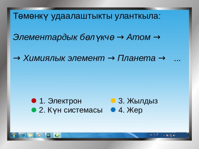 Төмөнкү удаалаштыкты уланткыла: Элементардык бөлүкчө → Атом →  → Химиялык элемент → Планета → ... 3. Жылдыз 1. Электрон 2. К үн системасы 4. Жер 