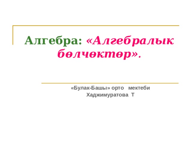 Алгебра:  «Алгебралык бөлчөктөр» . «Булак-Башы» орто мектеби Хаджимуратова Т 