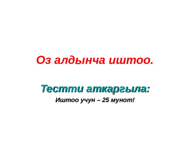Оз алдынча иштоо. Тестти аткаргыла: Иштоо учун – 25 мунот! 