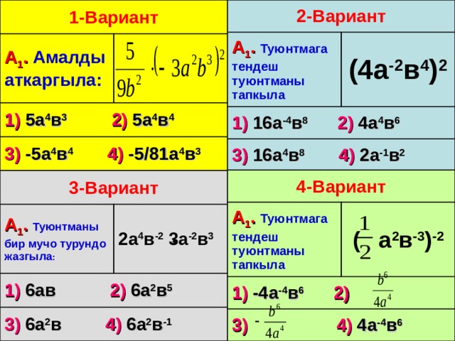 1-Вариант 2-Вариант А 1 . Амалды аткаргыла: А 1 .  Туюнтмага тендеш туюнтманы тапкыла (4а -2 в 4 ) 2 1) 5а 4 в 3  2) 5а 4 в 4 1) 16а -4 в 8  2) 4а 4 в 6 3) 16а 4 в 8  4) 2а -1 в 2 3) -5а 4 в 4  4) -5/81а 4 в 3 4-Вариант А 1 .  Туюнтмага тендеш туюнтманы тапкыла 1) -4а -4 в 6  2) ( а 2 в -3 ) -2 3)  4) 4а -4 в 6 3-Вариант А 1 .  Туюнтманы бир мучо турундо жазгыла : 1) 6ав 2) 6а 2 в 5 2а 4 в -2  3а -2 в 3 3) 6а 2 в 4) 6а 2 в -1 