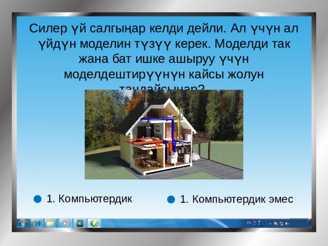 Силер үй салгыңар келди дейли. Ал үчүн ал үйдүн моделин түзүү керек. Моделди так жана бат ишке ашыруу үчүн моделдештирүүнүн кайсы жолун тандайсыңар? 1. Компьютердик 1. Компьютердик эмес 
