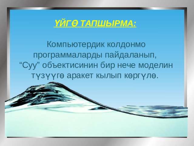 ҮЙГӨ ТАПШЫРМА:  Компьютердик колдонмо программаларды пайдаланып, “ Суу” объектисинин бир нече моделин түзүүгө аракет кылып көргүлө. 