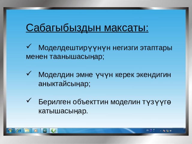 Сабагыбыздын максаты:  Моделдештирүү н үн негизги этаптары менен таанышасыңар;   Моделдин эмне үчүн керек экендигин  аныктайсыңар ;  Берилген объекттин моделин түзүүгө  катышасыңар. 
