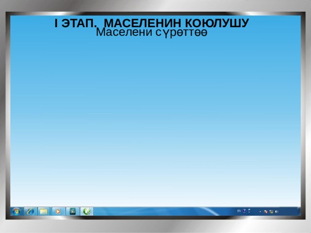 I ЭТАП. МАСЕЛЕНИН КОЮЛУШУ Маселени сүрөттөө 