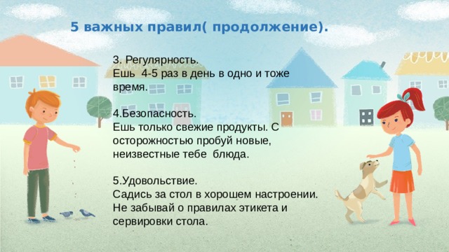 5 важных правил( продолжение). 3. Регулярность. Ешь 4-5 раз в день в одно и тоже время. 4.Безопасность. Ешь только свежие продукты. С осторожностью пробуй новые, неизвестные тебе блюда. 5.Удовольствие. Садись за стол в хорошем настроении. Не забывай о правилах этикета и сервировки стола. 