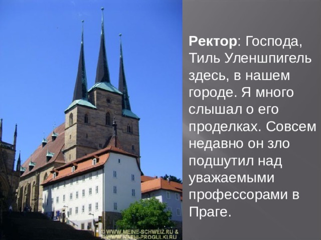  Ректор : Господа, Тиль Уленшпигель здесь, в нашем городе. Я много слышал о его проделках. Совсем недавно он зло подшутил над уважаемыми профессорами в Праге. 