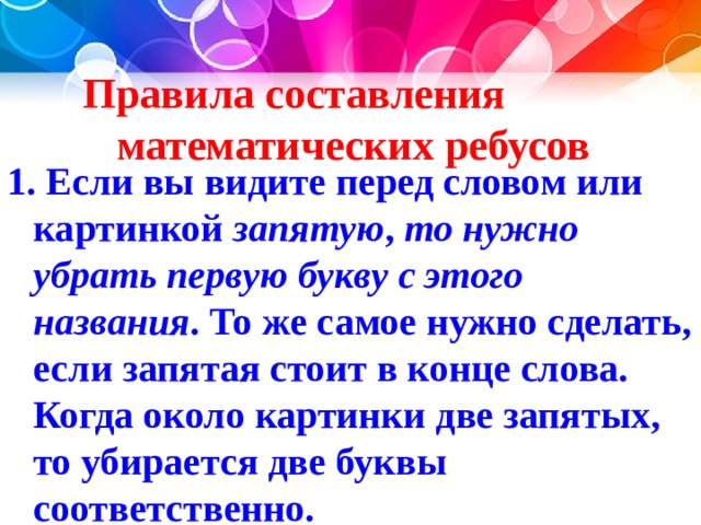  Правила составления математических ребусов   1. Если вы видите перед словом или картинкой запятую , то нужно убрать первую букву с этого названия . То же самое нужно сделать, если запятая стоит в конце слова. Когда около картинки две запятых, то убирается две буквы соответственно.  