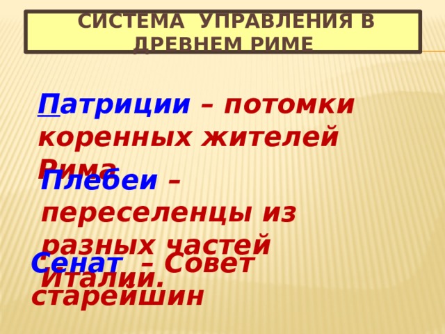  Система управления в Древнем Риме П атриции – потомки коренных жителей Рима Плебеи – переселенцы из разных частей Италии. Сенат – Совет старейшин 