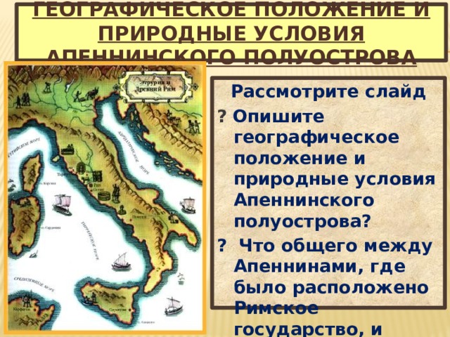 Географическое положение и природные условия Апеннинского полуострова Рассмотрите слайд ? Опишите географическое положение и природные условия Апеннинского полуострова? ? Что общего между Апеннинами, где было расположено Римское государство, и Балканами, где расположена Греция? 