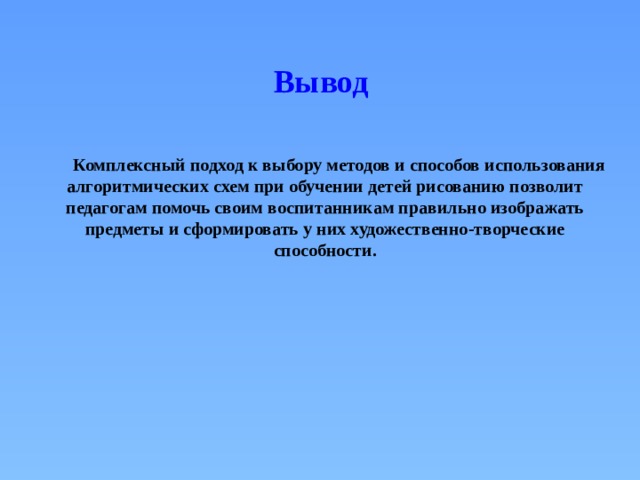 Вывод   Комплексный подход к выбору методов и способов использования алгоритмических схем при обучении детей рисованию позволит педагогам помочь своим воспитанникам правильно изображать предметы и сформировать у них художественно-творческие способности. 