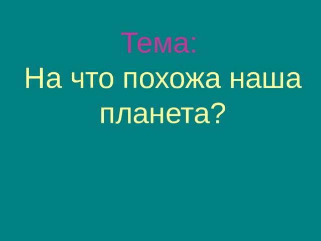 Тема:   На что похожа наша планета?  