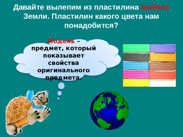 Давайте вылепим из пластилина модель Земли. Пластилин какого цвета нам понадобится? Модель – предмет, который показывает свойства оригинального предмета. 