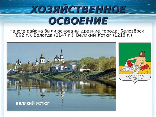 ХОЗЯЙСТВЕННОЕ ОСВОЕНИЕ На юге района были основаны древние города: Белозёрск (862 г.), Вологда (1147 г.), Великий У стюг (1218 г.) ВОЛОГДА ВЕЛИКИЙ УСТЮГ 