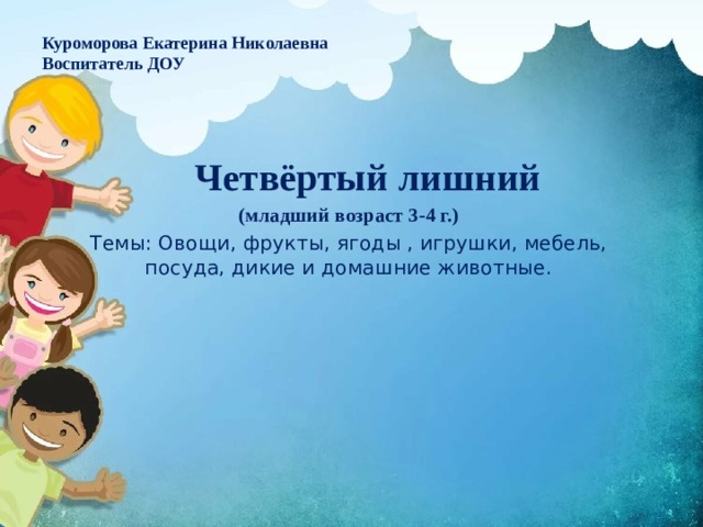 Куроморова Екатерина Николаевна Воспитатель ДОУ  Четвёртый лишний (младший возраст 3-4 г.) Темы: Овощи, фрукты, ягоды , игрушки, мебель, посуда, дикие и домашние животные. 