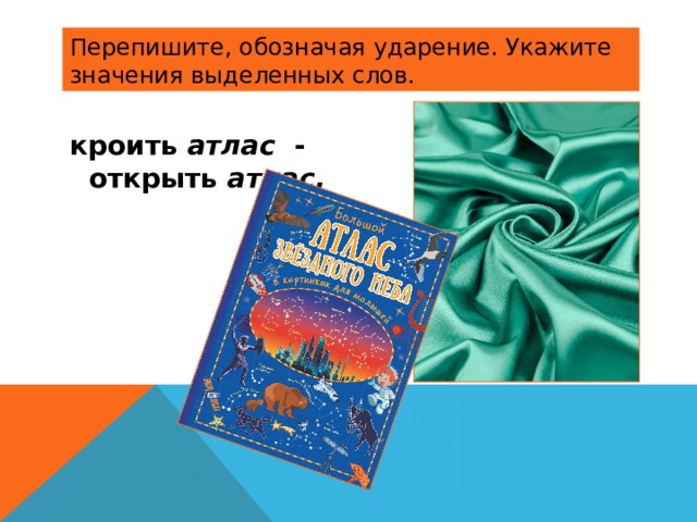 Перепишите, обозначая ударение. Укажите значения выделенных слов. кроить атлас - открыть атлас,