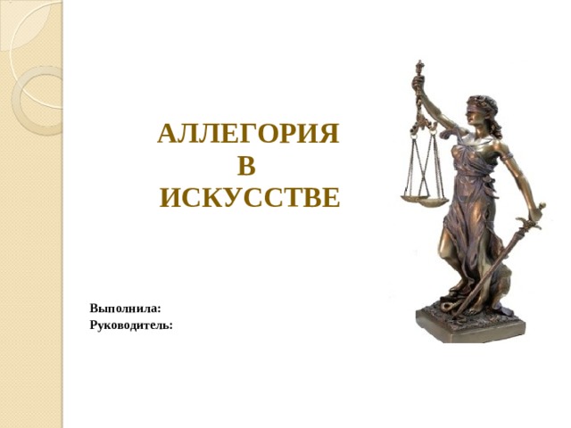        АЛЛЕГОРИЯ В ИСКУССТВЕ    Выполнила:  Руководитель: 