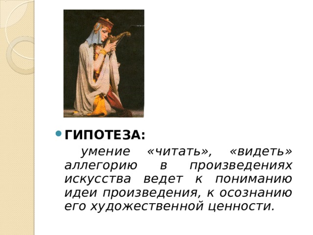 ГИПОТЕЗА:    умение «читать», «видеть» аллегорию в произведениях искусства ведет к пониманию идеи произведения, к осознанию его художественной ценности.  