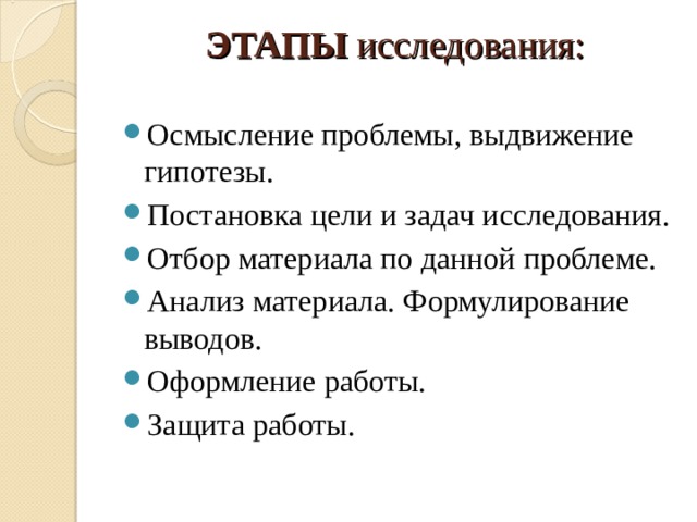ЭТАПЫ исследования:   Осмысление проблемы, выдвижение гипотезы. Постановка цели и задач исследования. Отбор материала по данной проблеме. Анализ материала. Формулирование выводов. Оформление работы. Защита работы.  