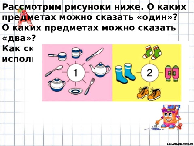 Рассмотрим рисуноки ниже. О каких предметах можно сказать «один»? О каких предметах можно сказать «два»? Как сказать об этих предметах, используя слово «пара»? 