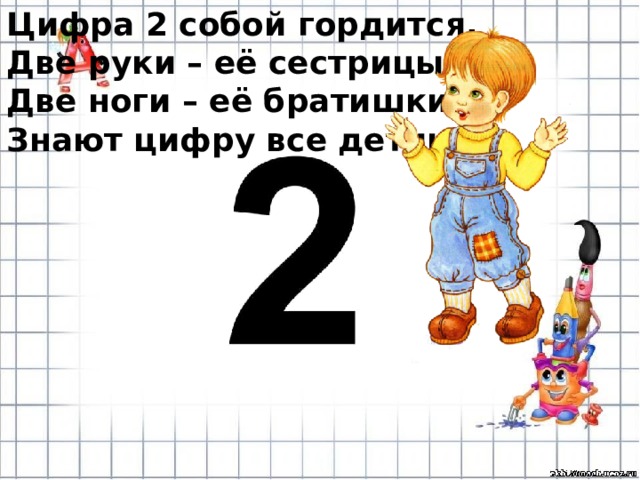 Цифра 2 собой гордится, Две руки – её сестрицы, Две ноги – её братишки. Знают цифру все детишки. 