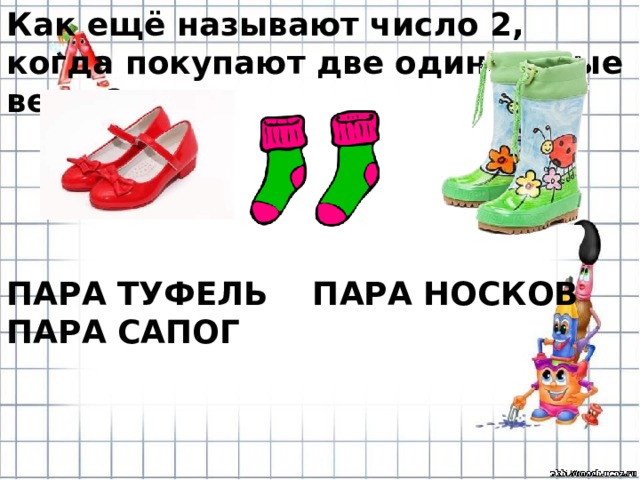 Как ещё называют число 2, когда покупают две одинаковые вещи?     ПАРА ТУФЕЛЬ ПАРА НОСКОВ ПАРА САПОГ 