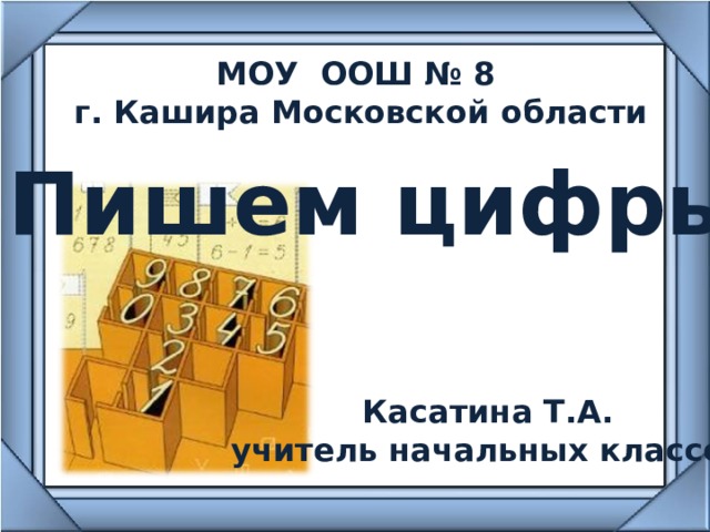 МОУ ООШ № 8 г. Кашира Московской области Пишем цифры Касатина Т.А. учитель начальных классов