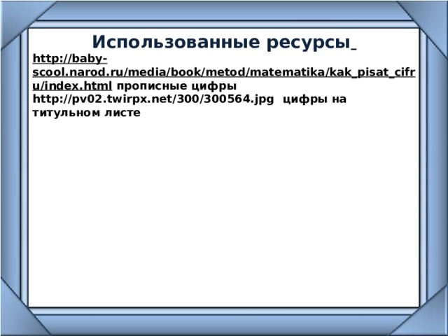 Использованные ресурсы  http://baby-scool.narod.ru/media/book/metod/matematika/kak_pisat_cifru/index.html прописные цифры http://pv02.twirpx.net/300/300564.jpg цифры на титульном листе
