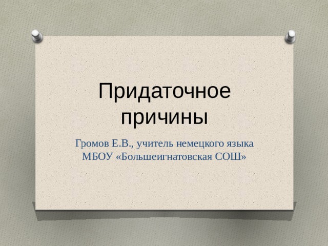 Придаточное причины Громов Е.В., учитель немецкого языка МБОУ «Большеигнатовская СОШ» 