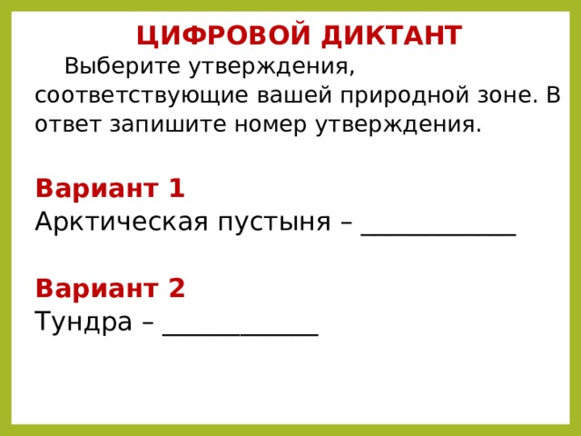 ЦИФРОВОЙ ДИКТАНТ  Выберите утверждения, соответствующие вашей природной зоне. В ответ запишите номер утверждения.   Вариант 1 Арктическая пустыня – ____________ Вариант 2 Тундра  – ____________   