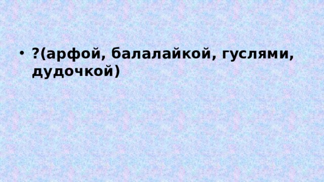 ?(арфой, балалайкой, гуслями, дудочкой) 
