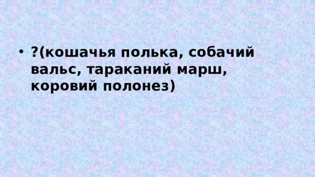 ?(кошачья полька, собачий вальс, тараканий марш, коровий полонез) 
