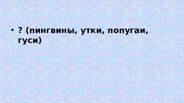? (пингвины, утки, попугаи, гуси) 